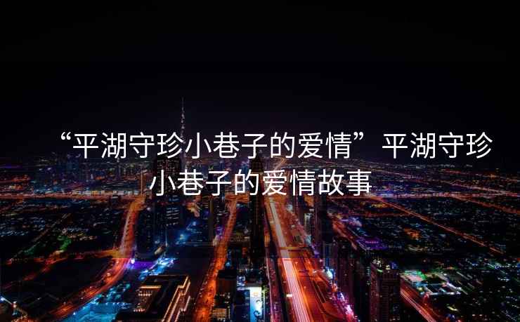 “平湖守珍小巷子的愛(ài)情”平湖守珍小巷子的愛(ài)情故事