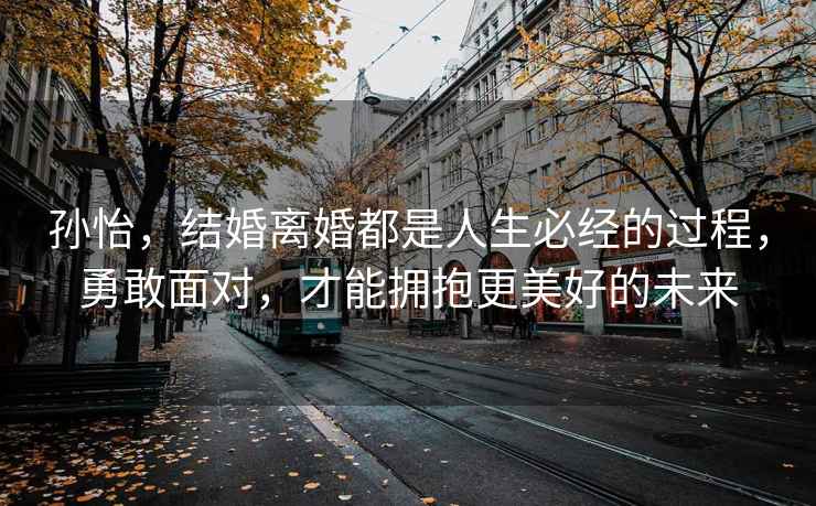 孫怡，結婚離婚都是人生必經(jīng)的過(guò)程，勇敢面對，才能擁抱更美好的未來(lái)