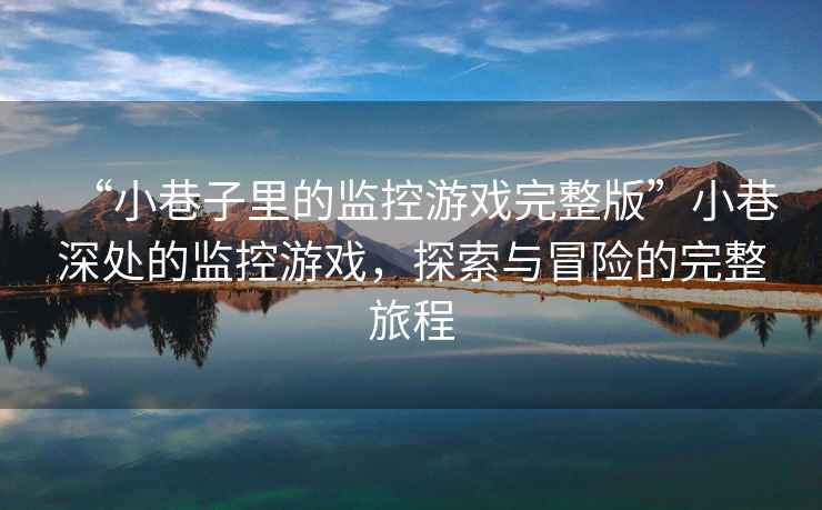 “小巷子里的監控游戲完整版”小巷深處的監控游戲，探索與冒險的完整旅程