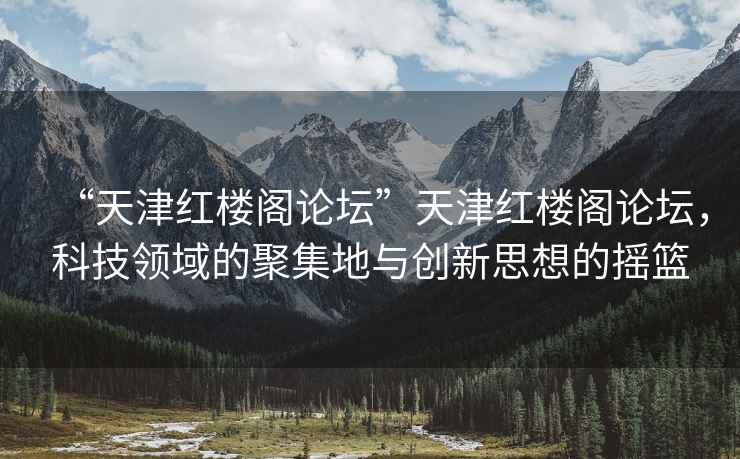“天津紅樓閣論壇”天津紅樓閣論壇，科技領(lǐng)域的聚集地與創(chuàng  )新思想的搖籃