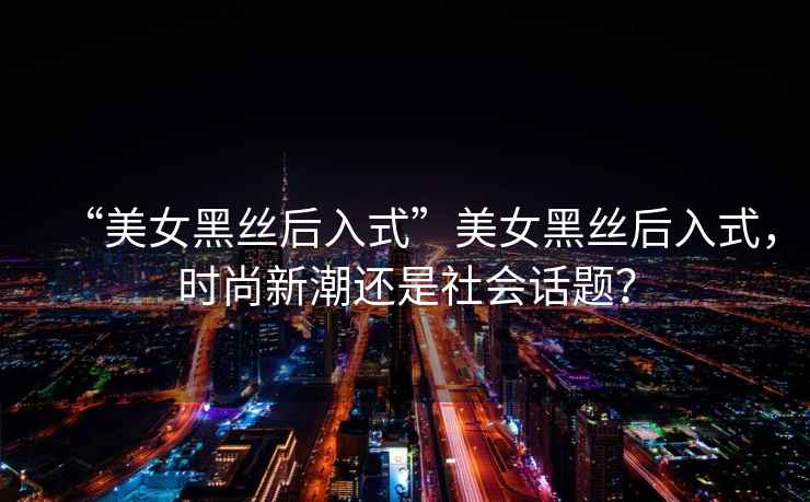 “美女黑絲后入式”美女黑絲后入式，時(shí)尚新潮還是社會(huì )話(huà)題？