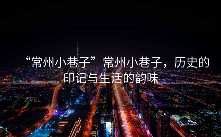 “常州小巷子”常州小巷子，歷史的印記與生活的韻味