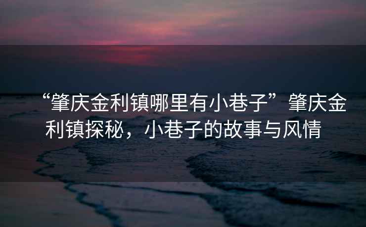 “肇慶金利鎮哪里有小巷子”肇慶金利鎮探秘，小巷子的故事與風(fēng)情