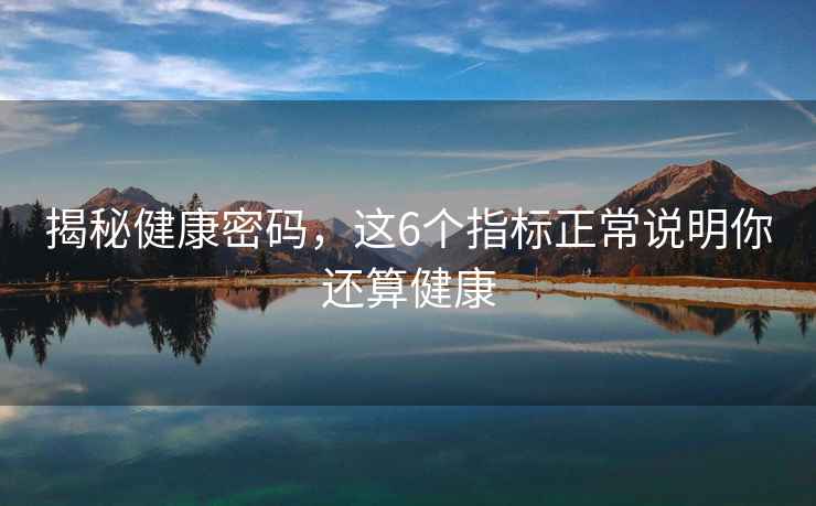 揭秘健康密碼，這6個(gè)指標正常說(shuō)明你還算健康