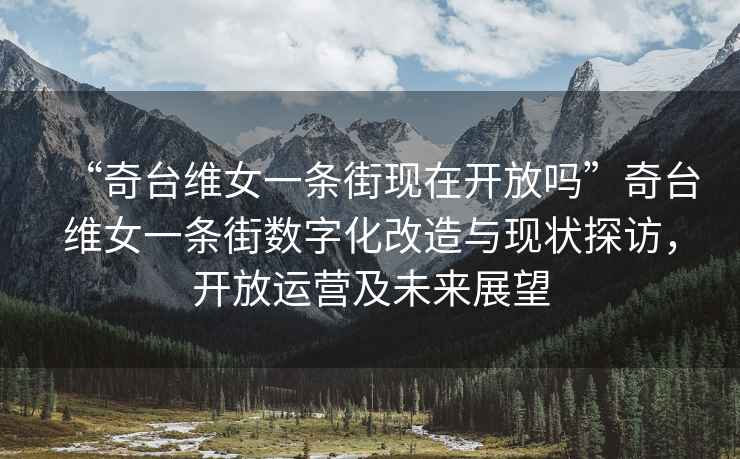 “奇臺維女一條街現在開(kāi)放嗎”奇臺維女一條街數字化改造與現狀探訪(fǎng)，開(kāi)放運營(yíng)及未來(lái)展望