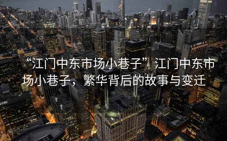 “江門(mén)中東市場(chǎng)小巷子”江門(mén)中東市場(chǎng)小巷子，繁華背后的故事與變遷