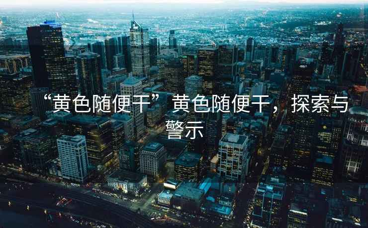 “黃色隨便干”黃色隨便干，探索與警示