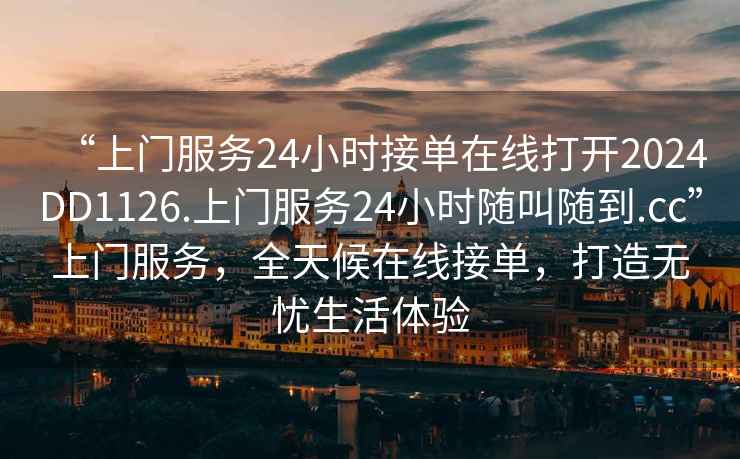 “上門(mén)服務(wù)24小時(shí)接單在線(xiàn)打開(kāi)2024DD1126.上門(mén)服務(wù)24小時(shí)隨叫隨到.cc”上門(mén)服務(wù)，全天候在線(xiàn)接單，打造無(wú)憂(yōu)生活體驗