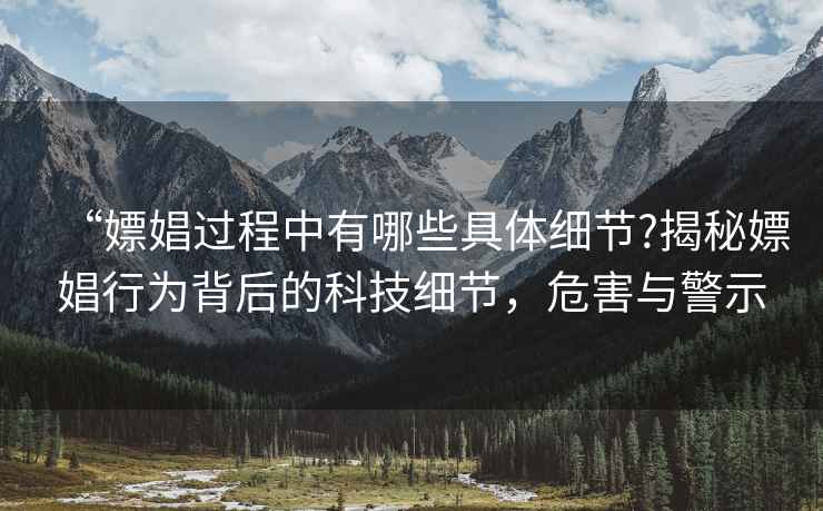 “嫖娼過(guò)程中有哪些具體細節?揭秘嫖娼行為背后的科技細節，危害與警示