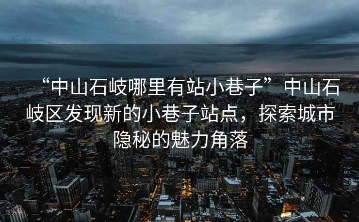 “中山石岐哪里有站小巷子”中山石岐區發(fā)現新的小巷子站點(diǎn)，探索城市隱秘的魅力角落