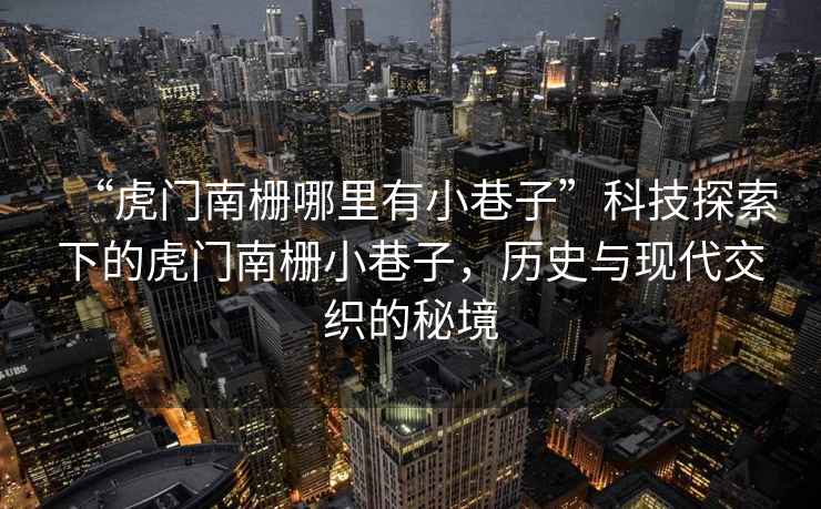 “虎門(mén)南柵哪里有小巷子”科技探索下的虎門(mén)南柵小巷子，歷史與現代交織的秘境