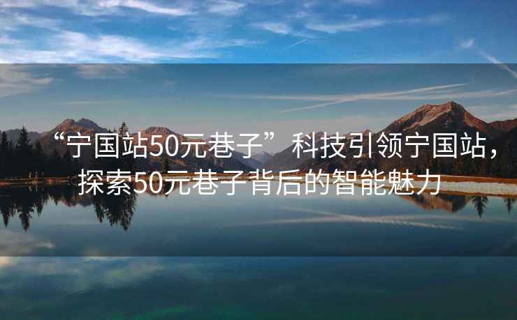 “寧國站50元巷子”科技引領(lǐng)寧國站，探索50元巷子背后的智能魅力