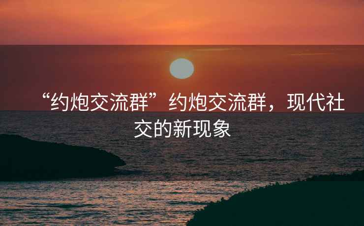 “約炮交流群”約炮交流群，現代社交的新現象