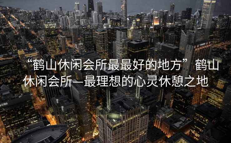 “鶴山休閑會(huì )所最最好的地方”鶴山休閑會(huì )所—最理想的心靈休憩之地