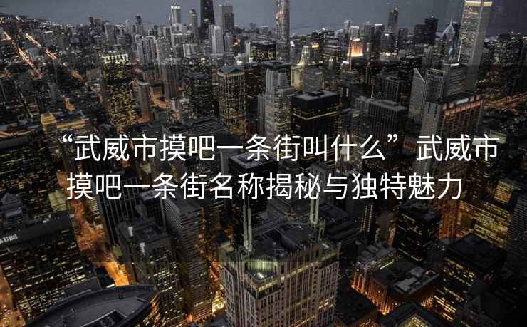 “武威市摸吧一條街叫什么”武威市摸吧一條街名稱(chēng)揭秘與獨特魅力