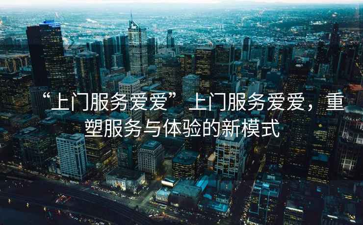 “上門(mén)服務(wù)愛(ài)愛(ài)”上門(mén)服務(wù)愛(ài)愛(ài)，重塑服務(wù)與體驗的新模式