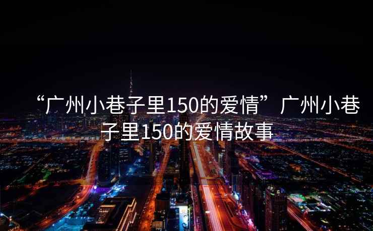 “廣州小巷子里150的愛(ài)情”廣州小巷子里150的愛(ài)情故事
