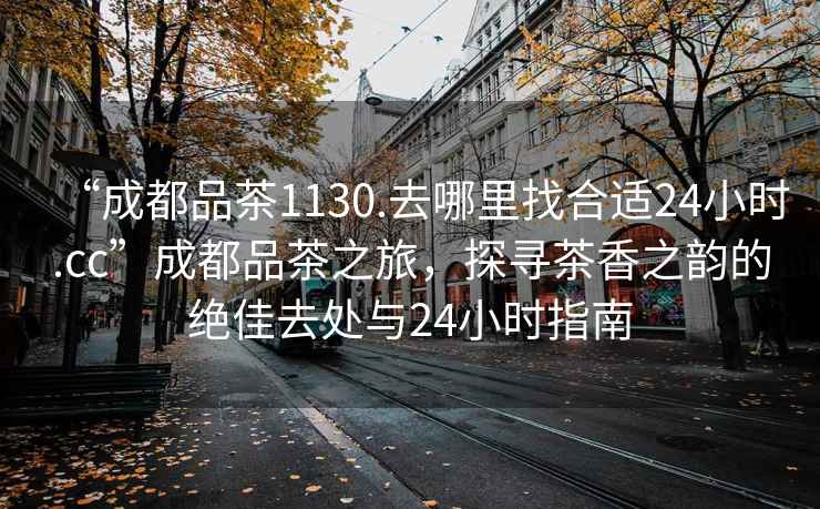 “成都品茶1130.去哪里找合適24小時(shí).cc”成都品茶之旅，探尋茶香之韻的絕佳去處與24小時(shí)指南