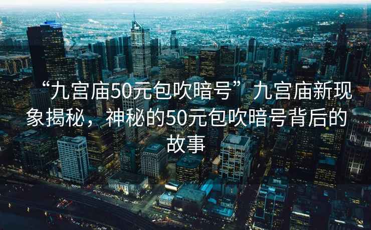 “九宮廟50元包吹暗號”九宮廟新現象揭秘，神秘的50元包吹暗號背后的故事