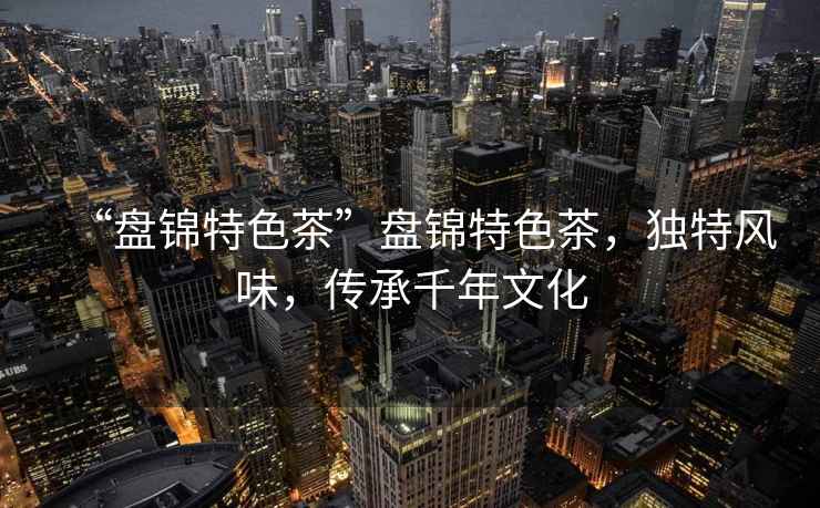 “盤(pán)錦特色茶”盤(pán)錦特色茶，獨特風(fēng)味，傳承千年文化