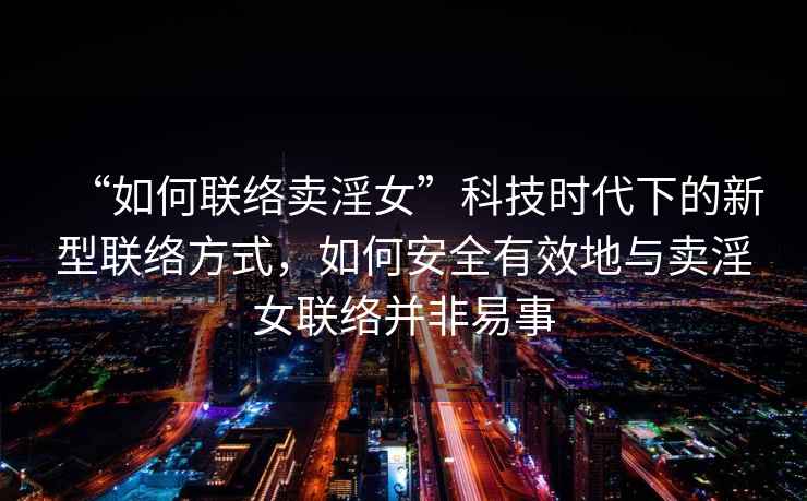 “如何聯(lián)絡(luò )賣(mài)淫女”科技時(shí)代下的新型聯(lián)絡(luò )方式，如何安全有效地與賣(mài)淫女聯(lián)絡(luò )并非易事