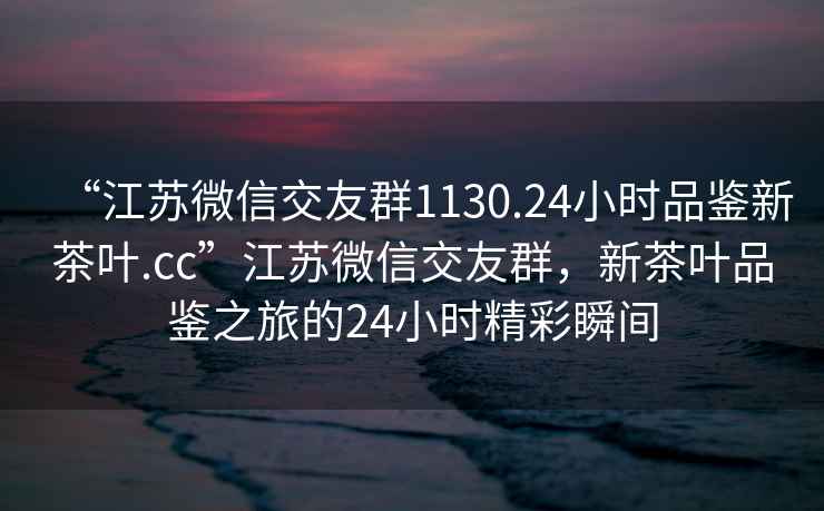 “江蘇微信交友群1130.24小時(shí)品鑒新茶葉.cc”江蘇微信交友群，新茶葉品鑒之旅的24小時(shí)精彩瞬間