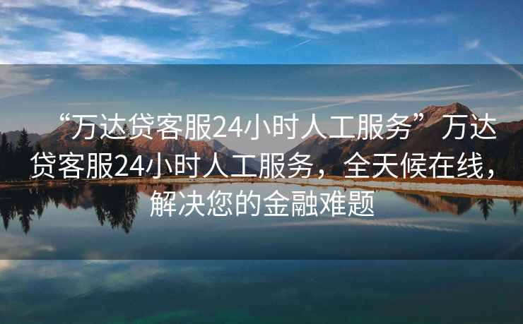 “萬(wàn)達貸客服24小時(shí)人工服務(wù)”萬(wàn)達貸客服24小時(shí)人工服務(wù)，全天候在線(xiàn)，解決您的金融難題