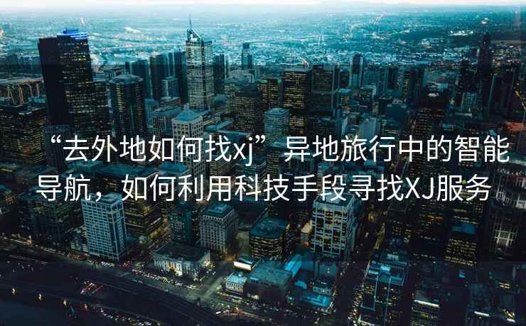 “去外地如何找xj”異地旅行中的智能導航，如何利用科技手段尋找XJ服務(wù)
