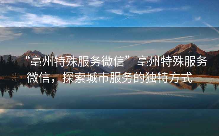“亳州特殊服務(wù)微信”亳州特殊服務(wù)微信，探索城市服務(wù)的獨特方式