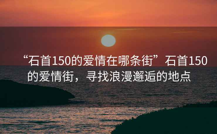 “石首150的愛(ài)情在哪條街”石首150的愛(ài)情街，尋找浪漫邂逅的地點(diǎn)
