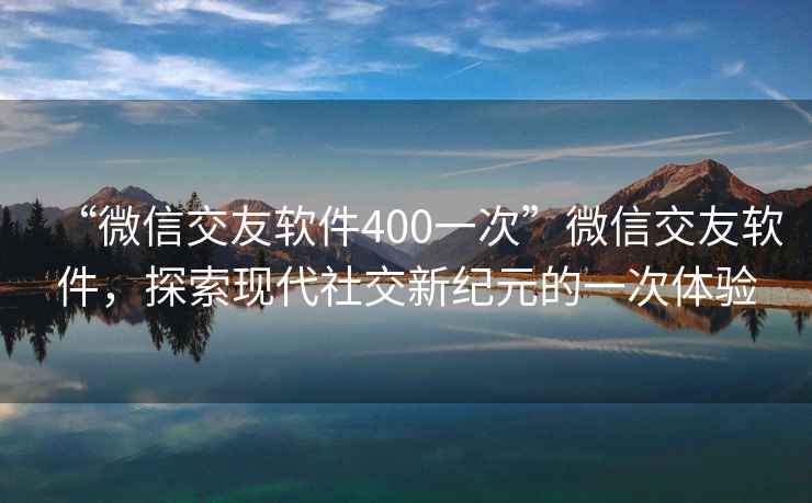 “微信交友軟件400一次”微信交友軟件，探索現代社交新紀元的一次體驗