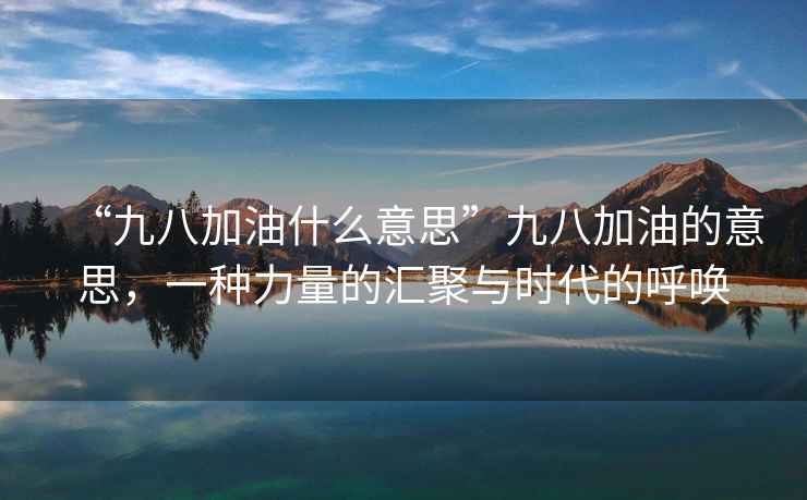 “九八加油什么意思”九八加油的意思，一種力量的匯聚與時(shí)代的呼喚
