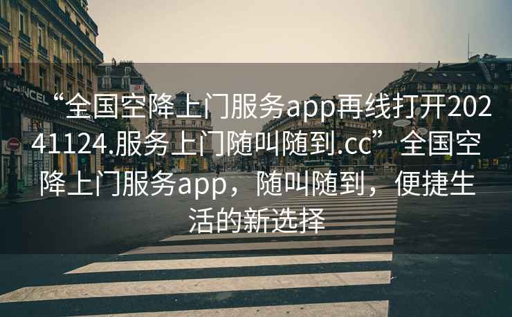 “全國空降上門(mén)服務(wù)app再線(xiàn)打開(kāi)20241124.服務(wù)上門(mén)隨叫隨到.cc”全國空降上門(mén)服務(wù)app，隨叫隨到，便捷生活的新選擇