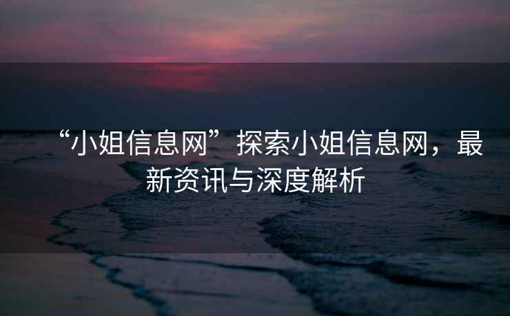 “小姐信息網(wǎng)”探索小姐信息網(wǎng)，最新資訊與深度解析