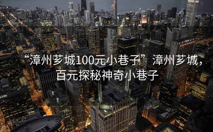 “漳州薌城100元小巷子”漳州薌城，百元探秘神奇小巷子