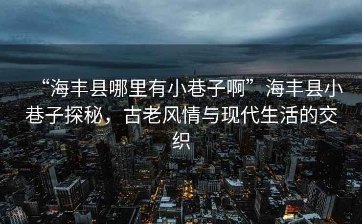 “海豐縣哪里有小巷子啊”海豐縣小巷子探秘，古老風(fēng)情與現代生活的交織