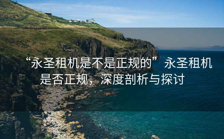 “永圣租機是不是正規的”永圣租機是否正規，深度剖析與探討