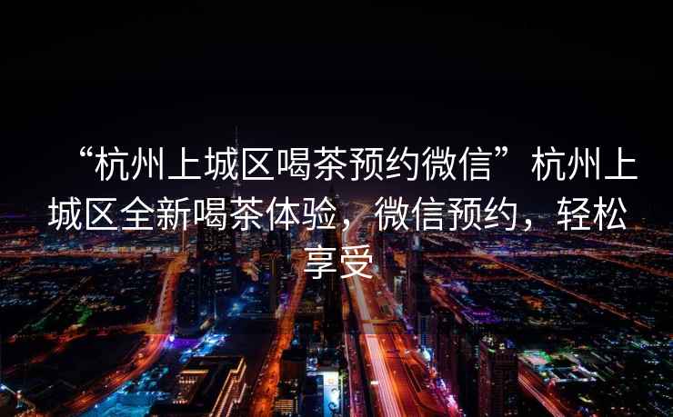 “杭州上城區喝茶預約微信”杭州上城區全新喝茶體驗，微信預約，輕松享受