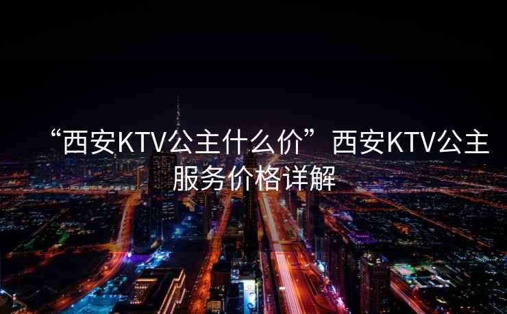 “西安KTV公主什么價(jià)”西安KTV公主服務(wù)價(jià)格詳解