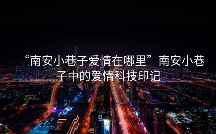 “南安小巷子愛(ài)情在哪里”南安小巷子中的愛(ài)情科技印記