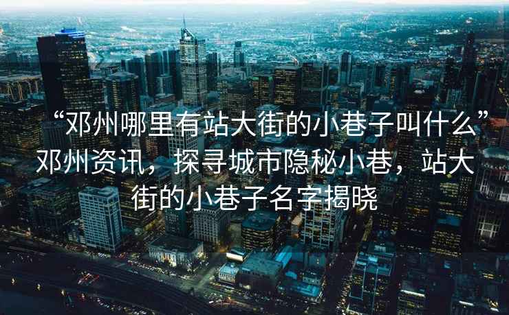 “鄧州哪里有站大街的小巷子叫什么”鄧州資訊，探尋城市隱秘小巷，站大街的小巷子名字揭曉