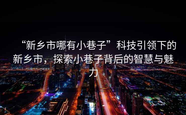 “新鄉市哪有小巷子”科技引領(lǐng)下的新鄉市，探索小巷子背后的智慧與魅力