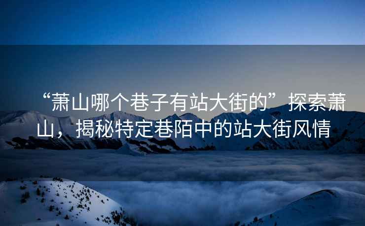 “蕭山哪個(gè)巷子有站大街的”探索蕭山，揭秘特定巷陌中的站大街風(fēng)情
