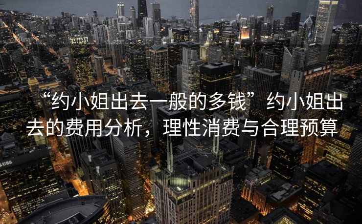 “約小姐出去一般的多錢(qián)”約小姐出去的費用分析，理性消費與合理預算
