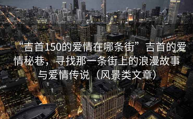 “吉首150的愛(ài)情在哪條街”吉首的愛(ài)情秘巷，尋找那一條街上的浪漫故事與愛(ài)情傳說(shuō)（風(fēng)景類(lèi)文章）