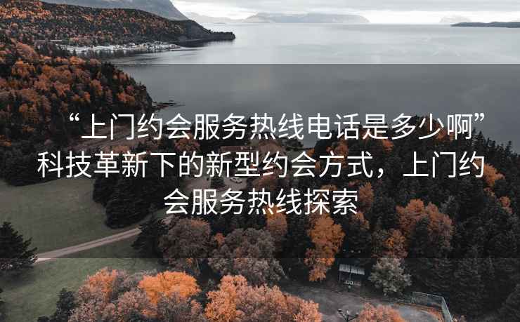 “上門(mén)約會(huì )服務(wù)熱線(xiàn)電話(huà)是多少啊”科技革新下的新型約會(huì )方式，上門(mén)約會(huì )服務(wù)熱線(xiàn)探索