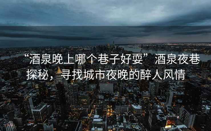 “酒泉晚上哪個(gè)巷子好?！本迫瓜锾矫?，尋找城市夜晚的醉人風(fēng)情