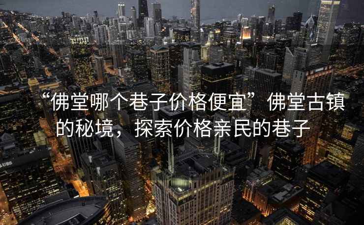 “佛堂哪個(gè)巷子價(jià)格便宜”佛堂古鎮的秘境，探索價(jià)格親民的巷子