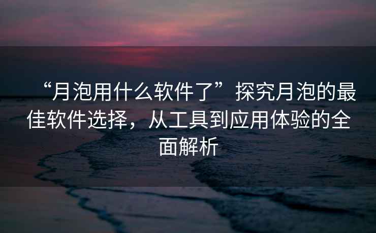 “月泡用什么軟件了”探究月泡的最佳軟件選擇，從工具到應用體驗的全面解析