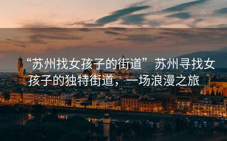 “蘇州找女孩子的街道”蘇州尋找女孩子的獨特街道，一場(chǎng)浪漫之旅